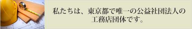 私たちは、東京都で唯一の社団法人の工務店団体です。